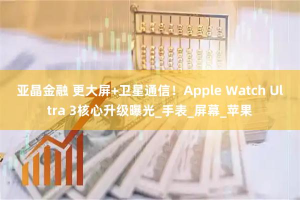 亚晶金融 更大屏+卫星通信！Apple Watch Ultra 3核心升级曝光_手表_屏幕_苹果