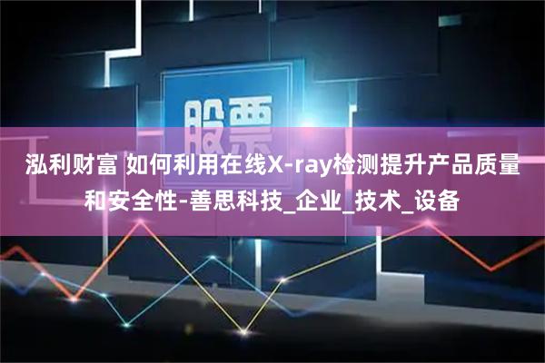 泓利财富 如何利用在线X-ray检测提升产品质量和安全性-善思科技_企业_技术_设备