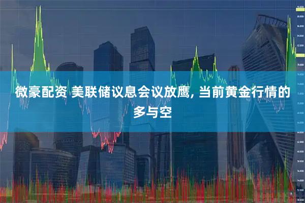 微豪配资 美联储议息会议放鹰, 当前黄金行情的多与空