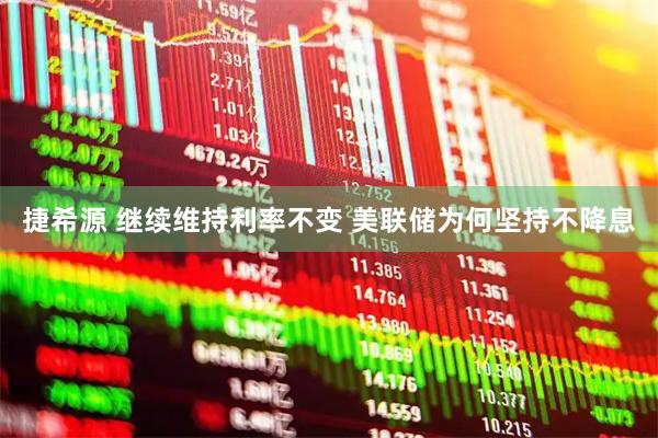 捷希源 继续维持利率不变 美联储为何坚持不降息