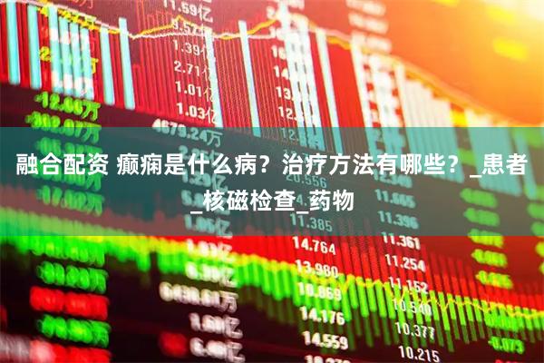 融合配资 癫痫是什么病？治疗方法有哪些？_患者_核磁检查_药物