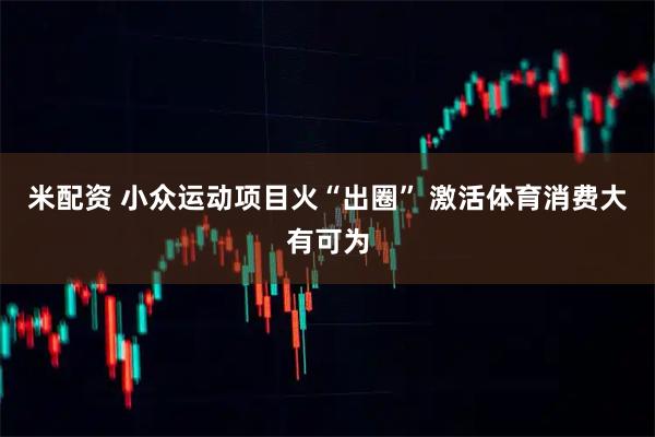 米配资 小众运动项目火“出圈” 激活体育消费大有可为