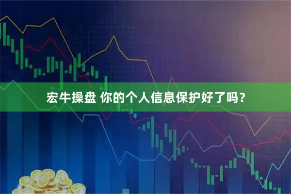 宏牛操盘 你的个人信息保护好了吗？