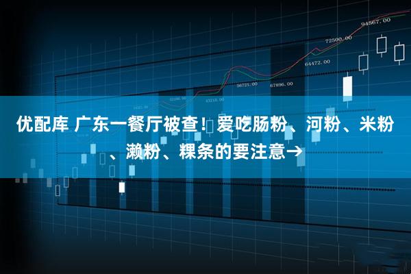 优配库 广东一餐厅被查！爱吃肠粉、河粉、米粉、濑粉、粿条的要注意→