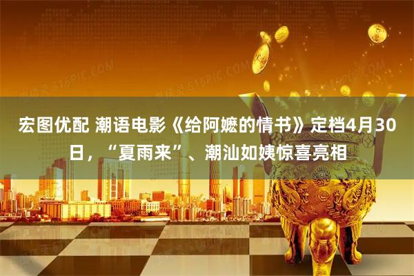 宏图优配 潮语电影《给阿嬷的情书》定档4月30日，“夏雨来”、潮汕如姨惊喜亮相