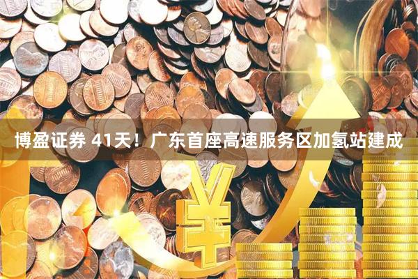 博盈证券 41天！广东首座高速服务区加氢站建成