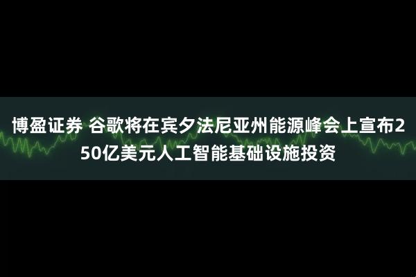 博盈证券 谷歌将在宾夕法尼亚州能源峰会上宣布250亿美元人工智能基础设施投资