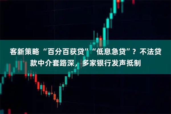 客新策略 “百分百获贷”“低息急贷”？不法贷款中介套路深，多家银行发声抵制