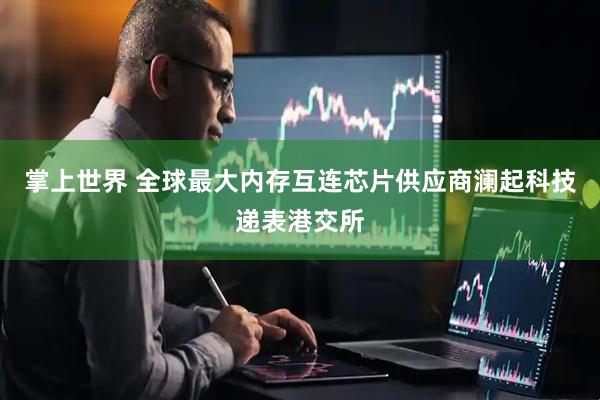 掌上世界 全球最大内存互连芯片供应商澜起科技递表港交所