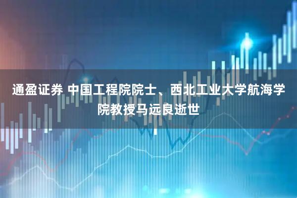 通盈证券 中国工程院院士、西北工业大学航海学院教授马远良逝世