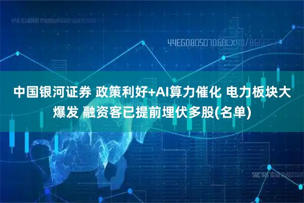 中国银河证券 政策利好+AI算力催化 电力板块大爆发 融资客已提前埋伏多股(名单)