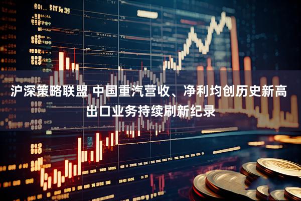 沪深策略联盟 中国重汽营收、净利均创历史新高 出口业务持续刷新纪录