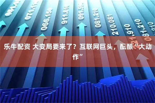 乐牛配资 大变局要来了？互联网巨头，酝酿“大动作”