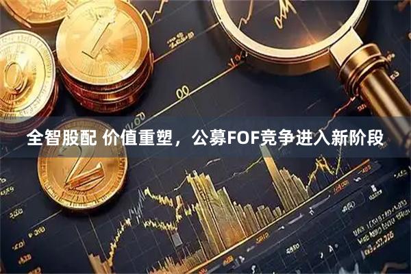 全智股配 价值重塑，公募FOF竞争进入新阶段