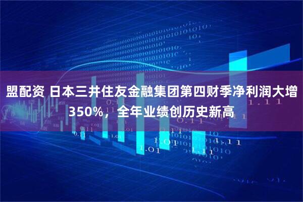 盟配资 日本三井住友金融集团第四财季净利润大增350%，全年业绩创历史新高