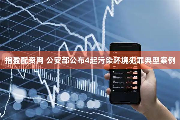 指盈配资网 公安部公布4起污染环境犯罪典型案例