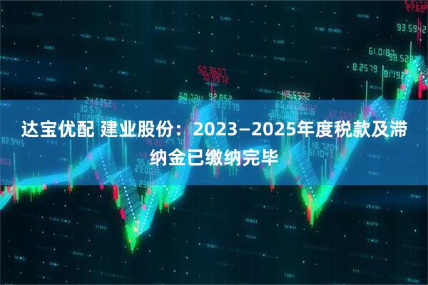 达宝优配 建业股份：2023—2025年度税款及滞纳金已缴纳完毕