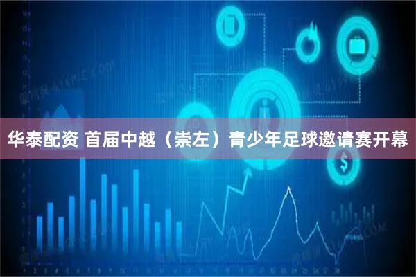 华泰配资 首届中越（崇左）青少年足球邀请赛开幕