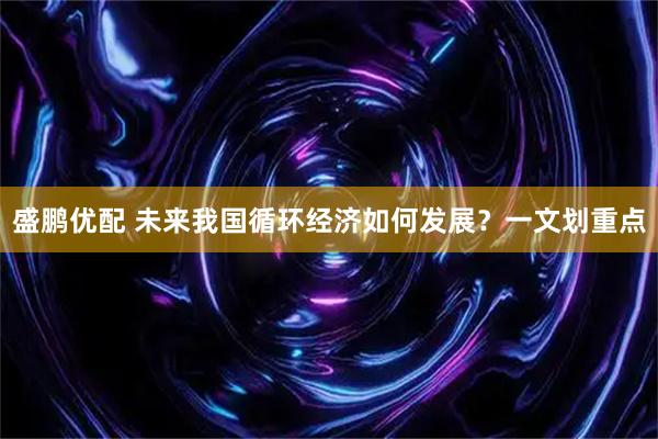 盛鹏优配 未来我国循环经济如何发展？一文划重点