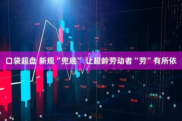口袋超盘 新规“兜底” 让超龄劳动者“劳”有所依