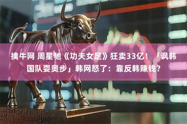 擒牛网 周星驰《功夫女足》狂卖33亿！　「讽韩国队耍奥步」韩网怒了：靠反韩赚钱？