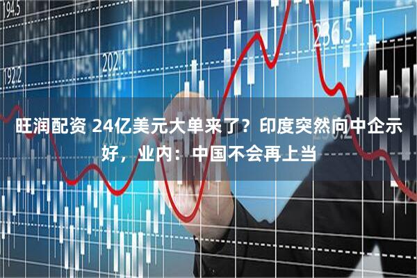 旺润配资 24亿美元大单来了？印度突然向中企示好，业内：中国不会再上当