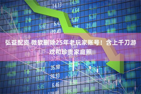 弘益配资 微软删除25年老玩家账号！含上千刀游戏和珍贵家庭照