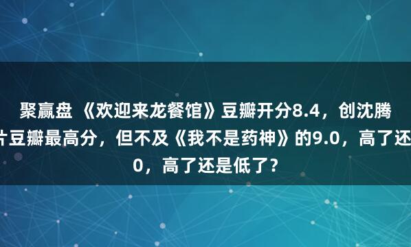 聚赢盘 《欢迎来龙餐馆》豆瓣开分8.4，创沈腾主演影片豆瓣最高分，但不及《我不是药神》的9.0，高了还是低了？