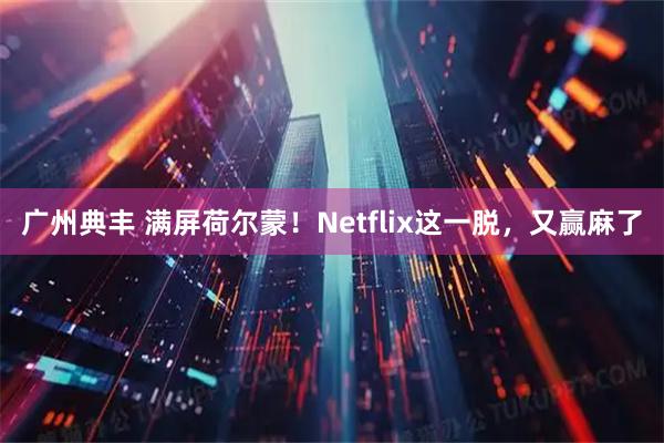 广州典丰 满屏荷尔蒙！Netflix这一脱，又赢麻了