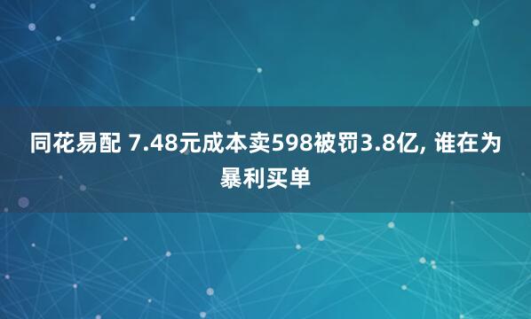 同花易配 7.48元成本卖598被罚3.8亿, 谁在为暴利买单