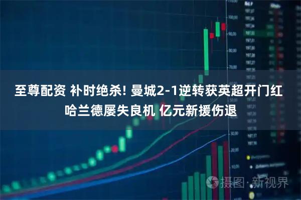 至尊配资 补时绝杀! 曼城2-1逆转获英超开门红 哈兰德屡失良机 亿元新援伤退