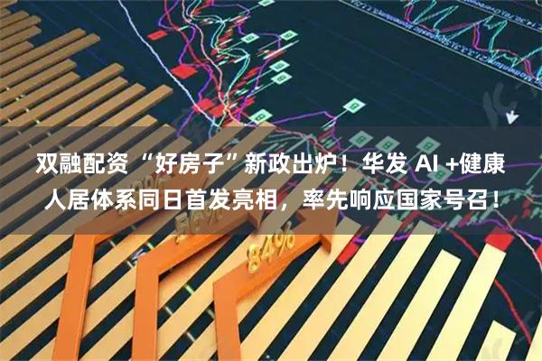 双融配资 “好房子”新政出炉！华发 AI +健康人居体系同日首发亮相，率先响应国家号召！