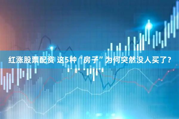 红涨股票配资 这5种“房子”为何突然没人买了？